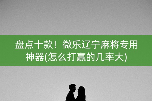 盘点十款！微乐辽宁麻将专用神器(怎么打赢的几率大)