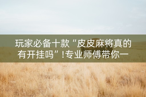 玩家必备十款“皮皮麻将真的有开挂吗”!专业师傅带你一起了解（详细教程）-抖音