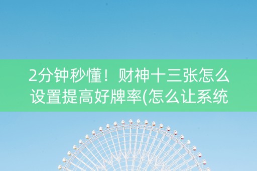 2分钟秒懂！财神十三张怎么设置提高好牌率(怎么让系统给自己好牌)