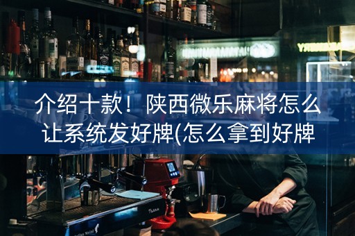 介绍十款！陕西微乐麻将怎么让系统发好牌(怎么拿到好牌)