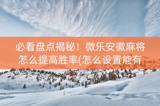 必看盘点揭秘！微乐安徽麻将怎么提高胜率(怎么设置能有好牌)