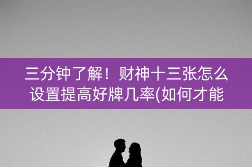 三分钟了解！财神十三张怎么设置提高好牌几率(如何才能打赢)