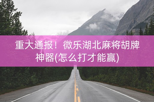 重大通报！微乐湖北麻将胡牌神器(怎么打才能赢)