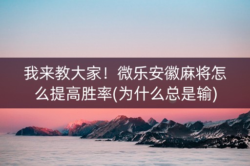 我来教大家！微乐安徽麻将怎么提高胜率(为什么总是输)