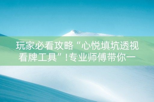 玩家必看攻略“心悦填坑透视看牌工具”!专业师傅带你一起了解（详细教程）-抖音