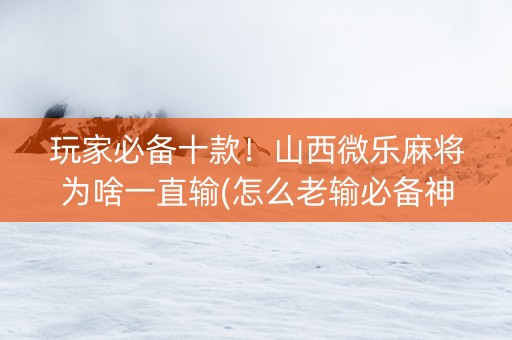 玩家必备十款！山西微乐麻将为啥一直输(怎么老输必备神器)