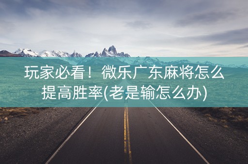 玩家必看！微乐广东麻将怎么提高胜率(老是输怎么办)