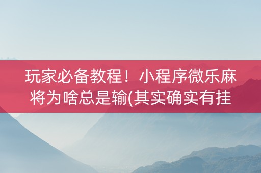 玩家必备教程！小程序微乐麻将为啥总是输(其实确实有挂)