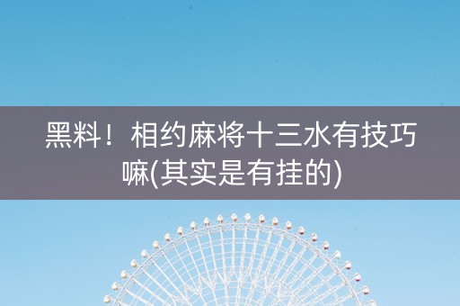 黑料！相约麻将十三水有技巧嘛(其实是有挂的)