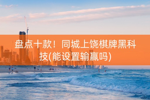 盘点十款！同城上饶棋牌黑科技(能设置输赢吗)