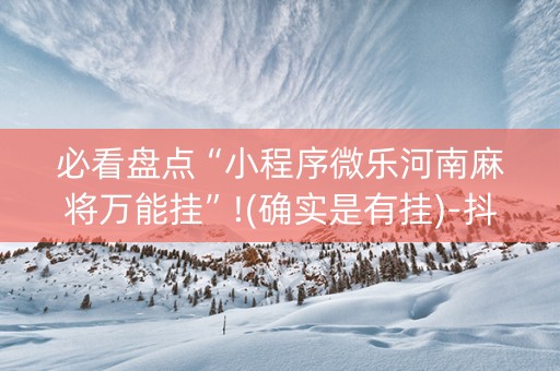 必看盘点“小程序微乐河南麻将万能挂”!(确实是有挂)-抖音