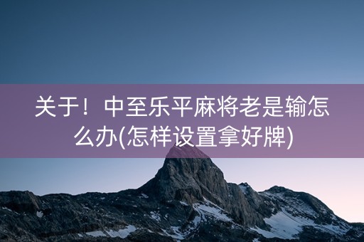 关于！中至乐平麻将老是输怎么办(怎样设置拿好牌)