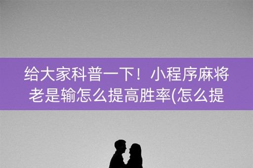 给大家科普一下！小程序麻将老是输怎么提高胜率(怎么提高好牌率)