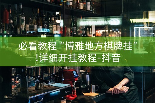 必看教程“博雅地方棋牌挂”!详细开挂教程-抖音