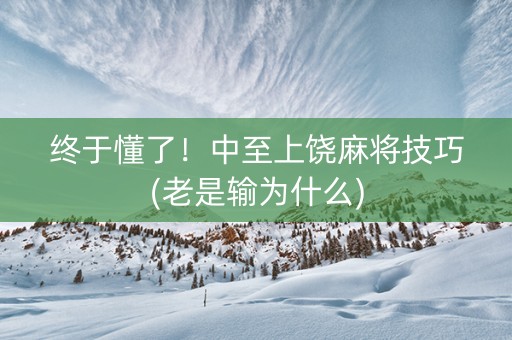 终于懂了！中至上饶麻将技巧(老是输为什么)