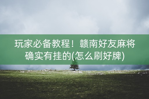 玩家必备教程！赣南好友麻将确实有挂的(怎么刷好牌)