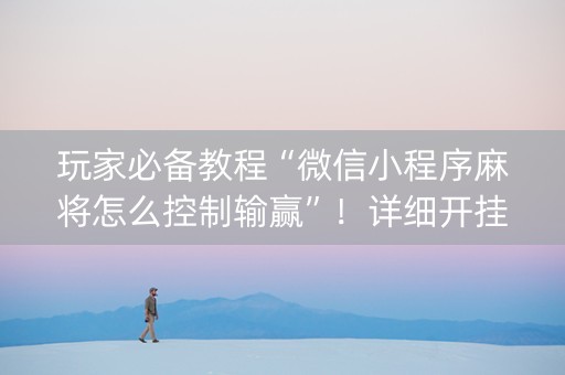 玩家必备教程“微信小程序麻将怎么控制输赢”！详细开挂教程（确实真的有挂)-抖音
