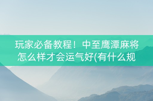 玩家必备教程！中至鹰潭麻将怎么样才会运气好(有什么规律吗)