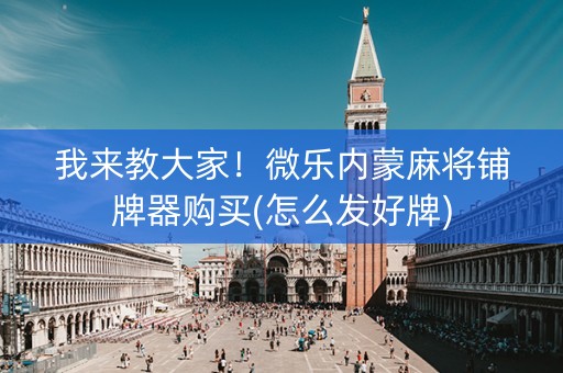 我来教大家！微乐内蒙麻将铺牌器购买(怎么发好牌)