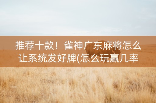 推荐十款！雀神广东麻将怎么让系统发好牌(怎么玩赢几率大)