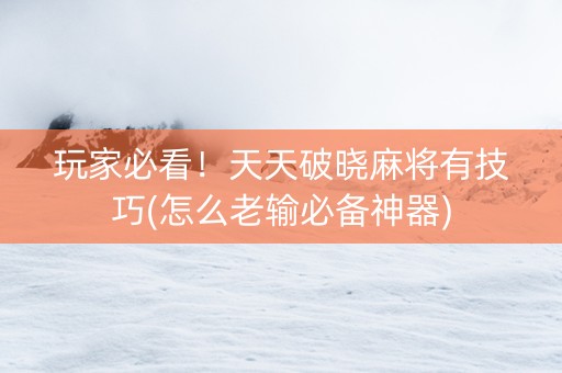 玩家必看！天天破晓麻将有技巧(怎么老输必备神器)