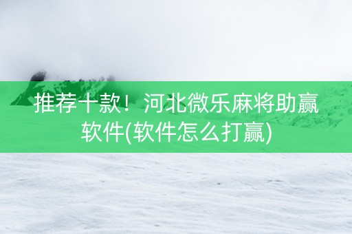推荐十款！河北微乐麻将助赢软件(软件怎么打赢)