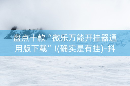 盘点十款“微乐万能开挂器通用版下载”!(确实是有挂)-抖音