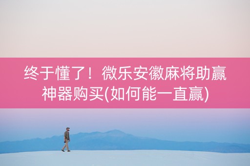 终于懂了！微乐安徽麻将助赢神器购买(如何能一直赢)