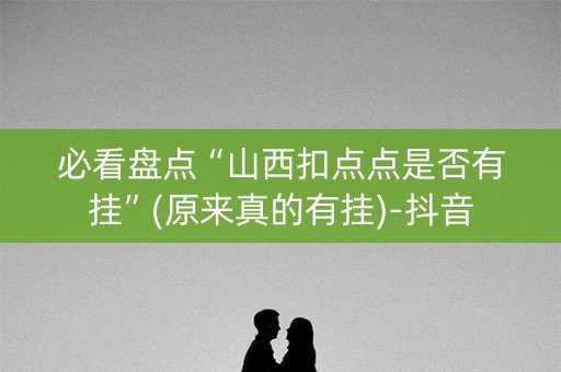 必看盘点“山西扣点点是否有挂”(原来真的有挂)-抖音