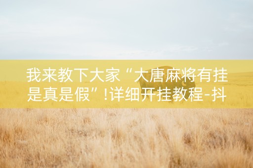 我来教下大家“大唐麻将有挂是真是假”!详细开挂教程-抖音