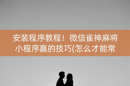安装程序教程！微信雀神麻将小程序赢的技巧(怎么才能常赢)