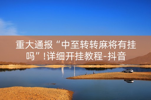 重大通报“中至转转麻将有挂吗”!详细开挂教程-抖音
