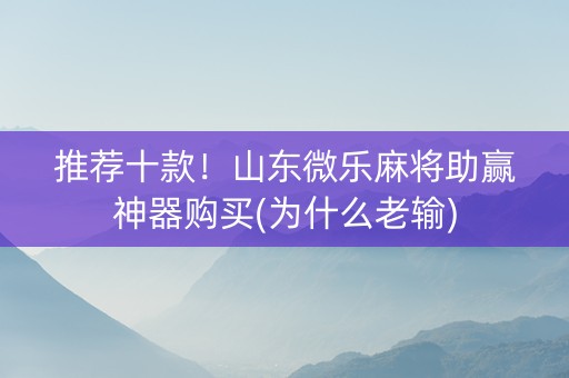 推荐十款！山东微乐麻将助赢神器购买(为什么老输)