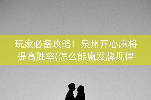 玩家必备攻略！泉州开心麻将提高胜率(怎么能赢发牌规律)