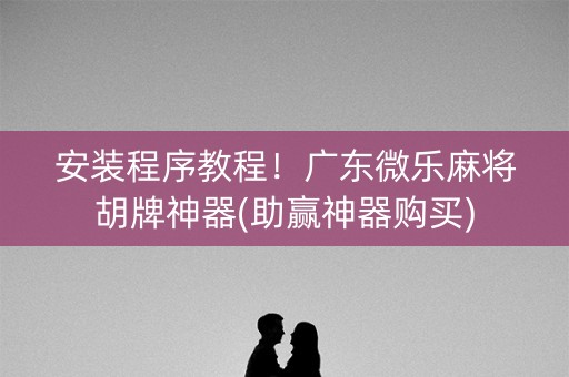 安装程序教程！广东微乐麻将胡牌神器(助赢神器购买)