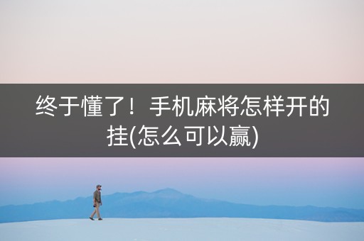 终于懂了！手机麻将怎样开的挂(怎么可以赢)