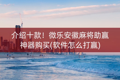 介绍十款！微乐安徽麻将助赢神器购买(软件怎么打赢)