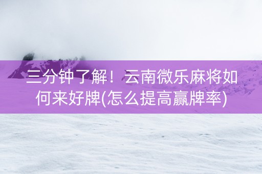 三分钟了解！云南微乐麻将如何来好牌(怎么提高赢牌率)