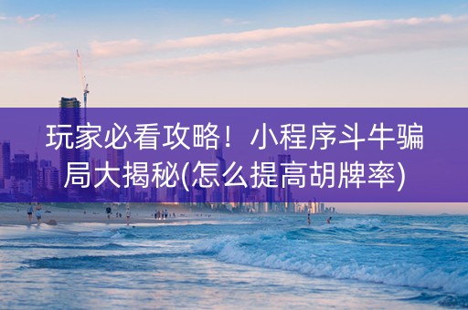 玩家必看攻略！小程序斗牛骗局大揭秘(怎么提高胡牌率)