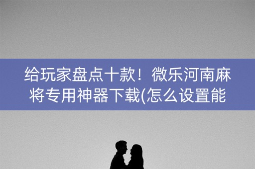给玩家盘点十款！微乐河南麻将专用神器下载(怎么设置能有好牌)