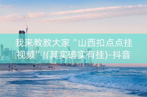 我来教教大家“山西扣点点挂视频”!(其实确实有挂)-抖音