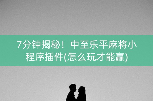7分钟揭秘！中至乐平麻将小程序插件(怎么玩才能赢)