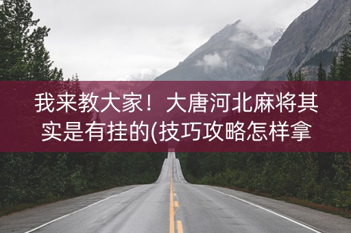 我来教大家！大唐河北麻将其实是有挂的(技巧攻略怎样拿好牌)