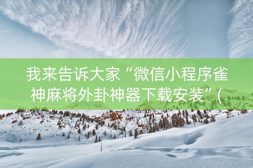 我来告诉大家“微信小程序雀神麻将外卦神器下载安装”(原来真的有挂)-抖音