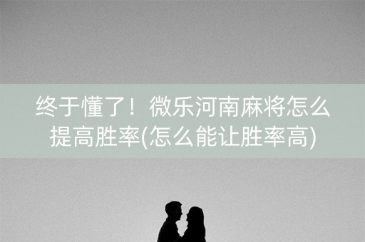 终于懂了！微乐河南麻将怎么提高胜率(怎么能让胜率高)