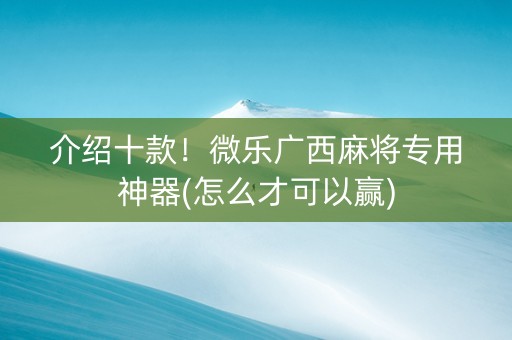 介绍十款！微乐广西麻将专用神器(怎么才可以赢)