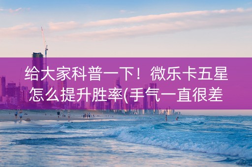 给大家科普一下！微乐卡五星怎么提升胜率(手气一直很差)