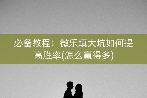 必备教程！微乐填大坑如何提高胜率(怎么赢得多)