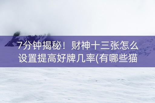 7分钟揭秘！财神十三张怎么设置提高好牌几率(有哪些猫腻)