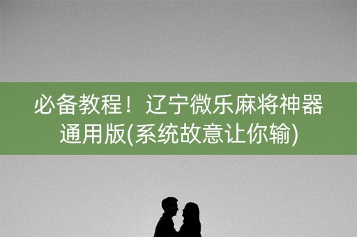 必备教程！辽宁微乐麻将神器通用版(系统故意让你输)